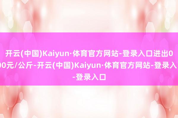 开云(中国)Kaiyun·体育官方网站-登录入口进出0.00元/公斤-开云(中国)Kaiyun·体育官方网站-登录入口