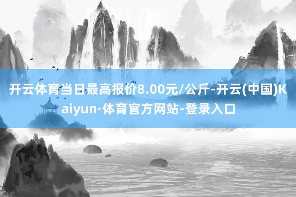 开云体育当日最高报价8.00元/公斤-开云(中国)Kaiyun·体育官方网站-登录入口