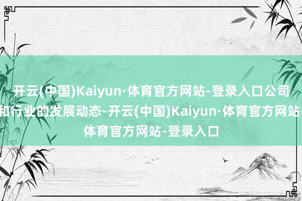 开云(中国)Kaiyun·体育官方网站-登录入口公司会捏续柔和行业的发展动态-开云(中国)Kaiyun·体育官方网站-登录入口