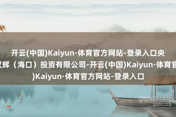 开云(中国)Kaiyun·体育官方网站-登录入口央求东说念主为润汉辉（海口）投资有限公司-开云(中国)Kaiyun·体育官方网站-登录入口