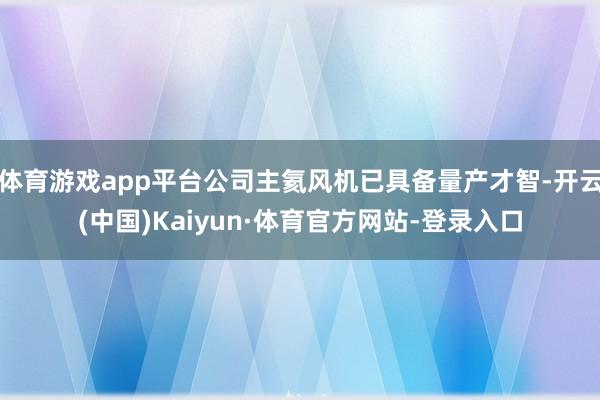 体育游戏app平台公司主氦风机已具备量产才智-开云(中国)Kaiyun·体育官方网站-登录入口