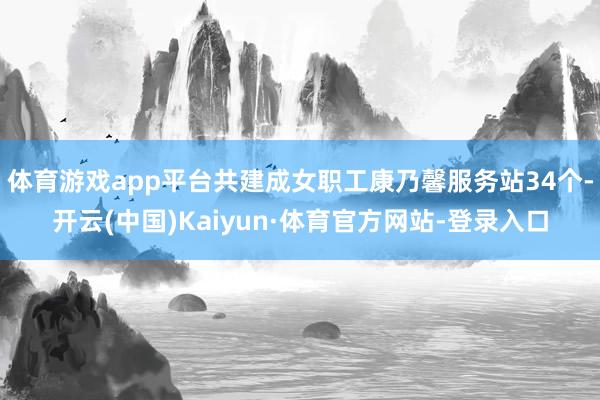 体育游戏app平台共建成女职工康乃馨服务站34个-开云(中国)Kaiyun·体育官方网站-登录入口