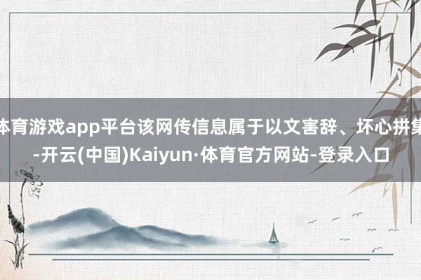 体育游戏app平台该网传信息属于以文害辞、坏心拼集-开云(中国)Kaiyun·体育官方网站-登录入口