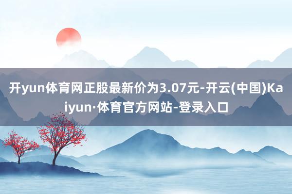 开yun体育网正股最新价为3.07元-开云(中国)Kaiyun·体育官方网站-登录入口