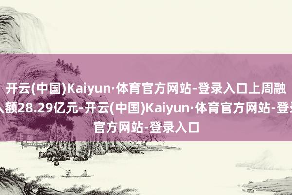 开云(中国)Kaiyun·体育官方网站-登录入口上周融资买入额28.29亿元-开云(中国)Kaiyun·体育官方网站-登录入口