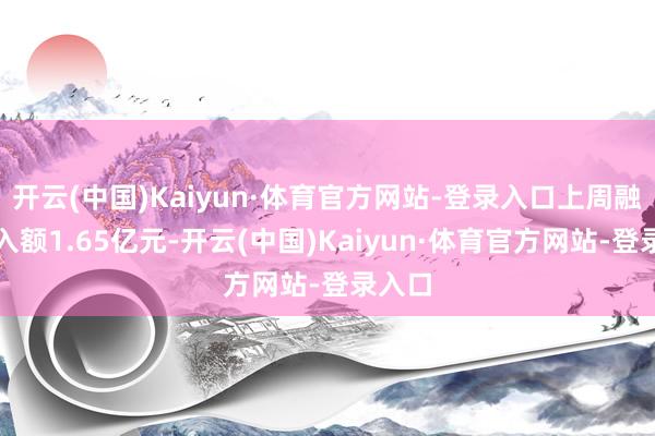 开云(中国)Kaiyun·体育官方网站-登录入口上周融资买入额1.65亿元-开云(中国)Kaiyun·体育官方网站-登录入口