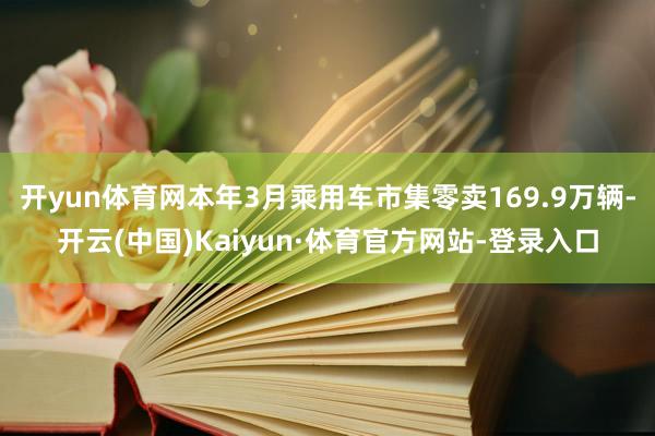 开yun体育网本年3月乘用车市集零卖169.9万辆-开云(中国)Kaiyun·体育官方网站-登录入口