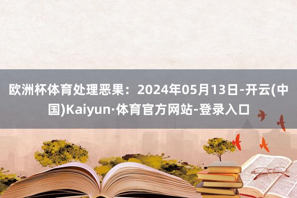 欧洲杯体育处理恶果：2024年05月13日-开云(中国)Kaiyun·体育官方网站-登录入口