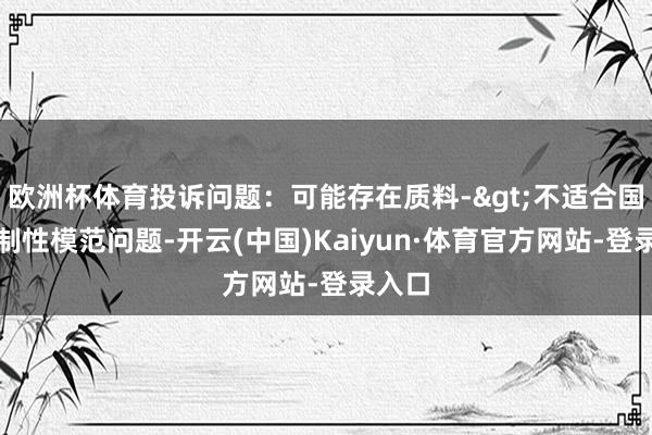 欧洲杯体育投诉问题：可能存在质料->不适合国度强制性模范问题-开云(中国)Kaiyun·体育官方网站-登录入口