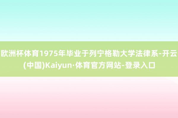 欧洲杯体育1975年毕业于列宁格勒大学法律系-开云(中国)Kaiyun·体育官方网站-登录入口