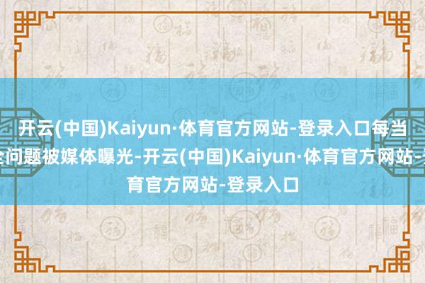 开云(中国)Kaiyun·体育官方网站-登录入口每当食物安全问题被媒体曝光-开云(中国)Kaiyun·体育官方网站-登录入口