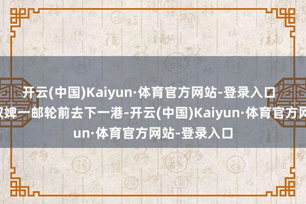 开云(中国)Kaiyun·体育官方网站-登录入口  ●旅游团须奴婢一邮轮前去下一港-开云(中国)Kaiyun·体育官方网站-登录入口