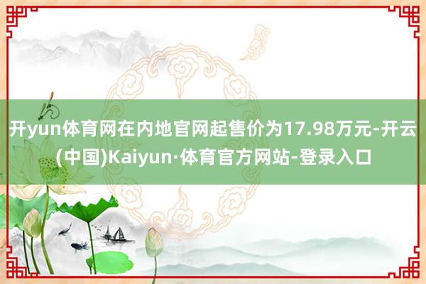 开yun体育网在内地官网起售价为17.98万元-开云(中国)Kaiyun·体育官方网站-登录入口