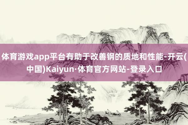 体育游戏app平台有助于改善钢的质地和性能-开云(中国)Kaiyun·体育官方网站-登录入口