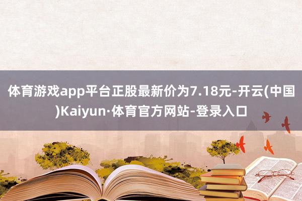 体育游戏app平台正股最新价为7.18元-开云(中国)Kaiyun·体育官方网站-登录入口