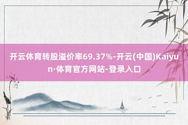 开云体育转股溢价率69.37%-开云(中国)Kaiyun·体育官方网站-登录入口