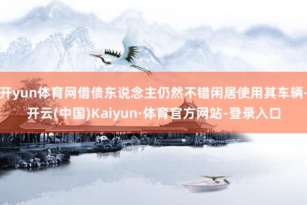 开yun体育网借债东说念主仍然不错闲居使用其车辆-开云(中国)Kaiyun·体育官方网站-登录入口