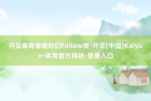 开云体育谢谢你们Follow我-开云(中国)Kaiyun·体育官方网站-登录入口