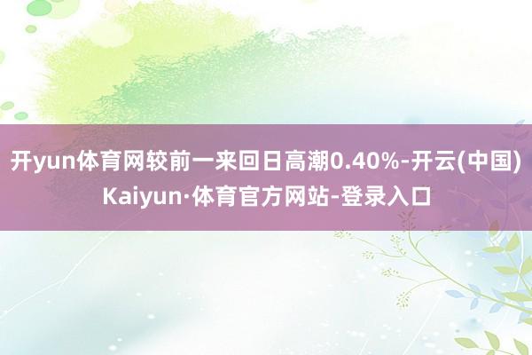 开yun体育网较前一来回日高潮0.40%-开云(中国)Kaiyun·体育官方网站-登录入口