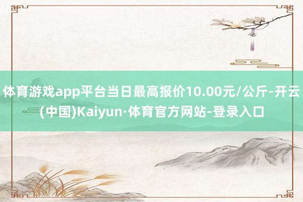 体育游戏app平台当日最高报价10.00元/公斤-开云(中国)Kaiyun·体育官方网站-登录入口