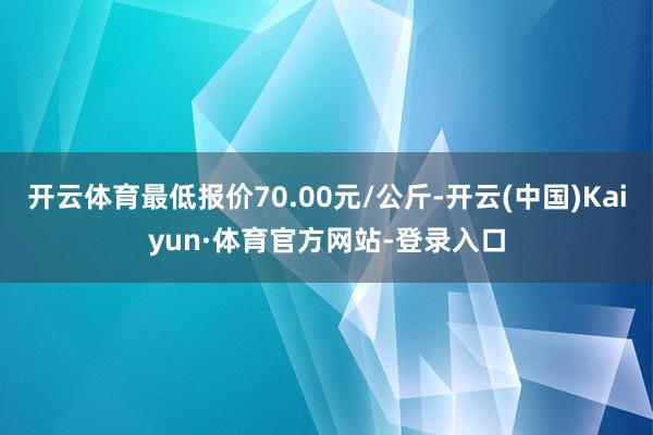 开云体育最低报价70.00元/公斤-开云(中国)Kaiyun·体育官方网站-登录入口