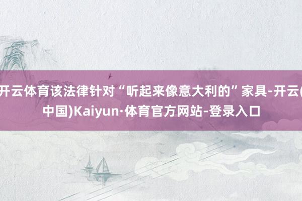 开云体育该法律针对“听起来像意大利的”家具-开云(中国)Kaiyun·体育官方网站-登录入口