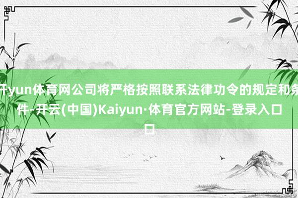 开yun体育网公司将严格按照联系法律功令的规定和条件-开云(中国)Kaiyun·体育官方网站-登录入口