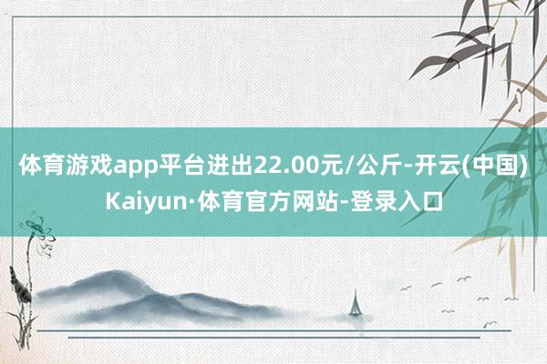 体育游戏app平台进出22.00元/公斤-开云(中国)Kaiyun·体育官方网站-登录入口