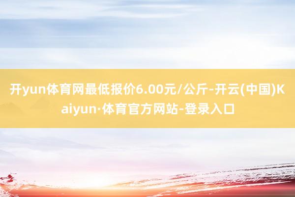 开yun体育网最低报价6.00元/公斤-开云(中国)Kaiyun·体育官方网站-登录入口