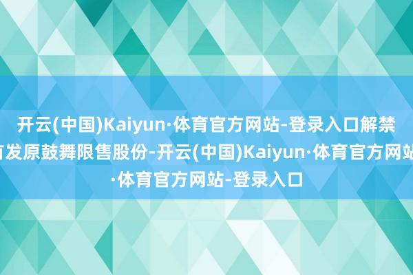 开云(中国)Kaiyun·体育官方网站-登录入口解禁股类型为首发原鼓舞限售股份-开云(中国)Kaiyun·体育官方网站-登录入口