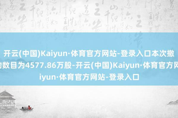 开云(中国)Kaiyun·体育官方网站-登录入口本次撤销限售股份的数目为4577.86万股-开云(中国)Kaiyun·体育官方网站-登录入口