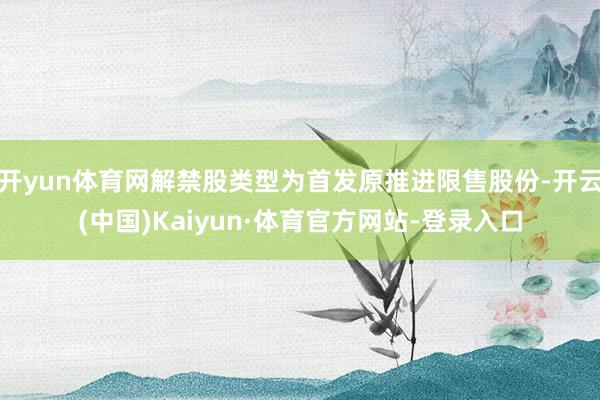 开yun体育网解禁股类型为首发原推进限售股份-开云(中国)Kaiyun·体育官方网站-登录入口