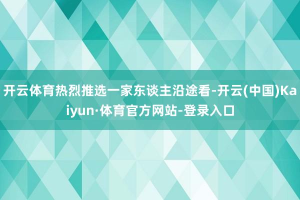 开云体育热烈推选一家东谈主沿途看-开云(中国)Kaiyun·体育官方网站-登录入口