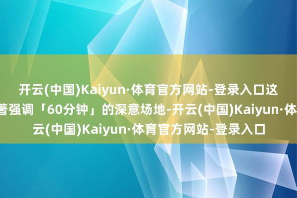 开云(中国)Kaiyun·体育官方网站-登录入口这能够恰是汉文片名卓著强调「60分钟」的深意场地-开云(中国)Kaiyun·体育官方网站-登录入口