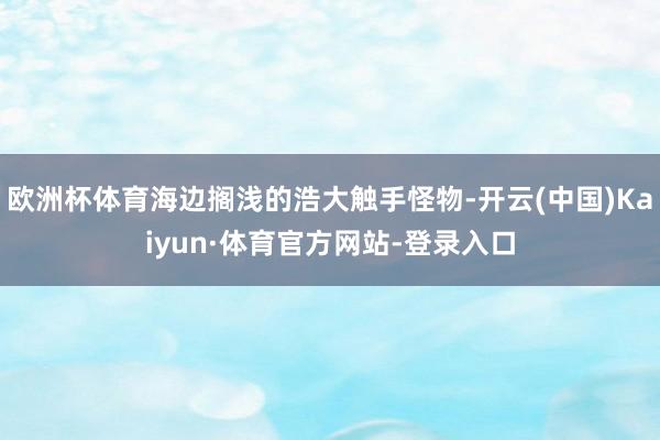 欧洲杯体育海边搁浅的浩大触手怪物-开云(中国)Kaiyun·体育官方网站-登录入口