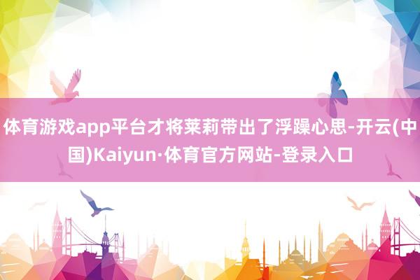 体育游戏app平台才将莱莉带出了浮躁心思-开云(中国)Kaiyun·体育官方网站-登录入口