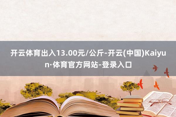 开云体育出入13.00元/公斤-开云(中国)Kaiyun·体育官方网站-登录入口