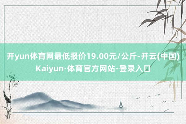 开yun体育网最低报价19.00元/公斤-开云(中国)Kaiyun·体育官方网站-登录入口