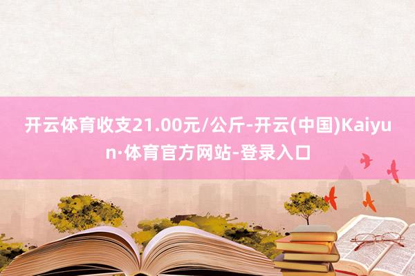 开云体育收支21.00元/公斤-开云(中国)Kaiyun·体育官方网站-登录入口