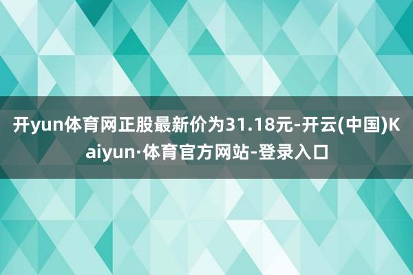 开yun体育网正股最新价为31.18元-开云(中国)Kaiyun·体育官方网站-登录入口