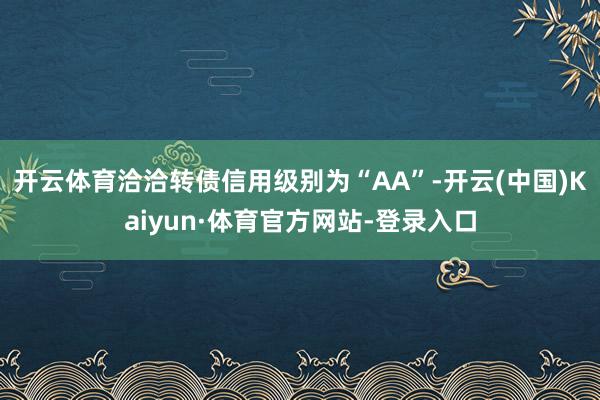 开云体育洽洽转债信用级别为“AA”-开云(中国)Kaiyun·体育官方网站-登录入口