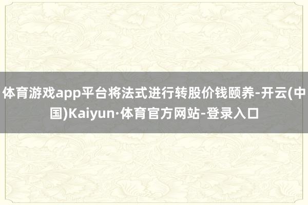 体育游戏app平台将法式进行转股价钱颐养-开云(中国)Kaiyun·体育官方网站-登录入口