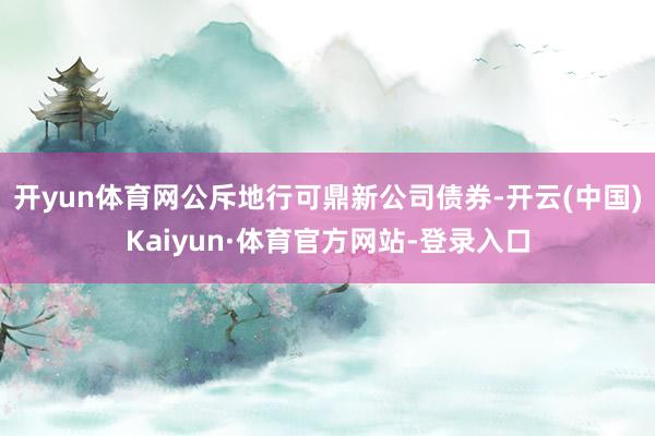 开yun体育网公斥地行可鼎新公司债券-开云(中国)Kaiyun·体育官方网站-登录入口