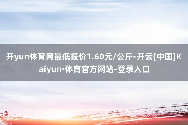 开yun体育网最低报价1.60元/公斤-开云(中国)Kaiyun·体育官方网站-登录入口