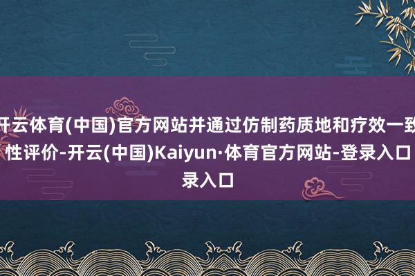 开云体育(中国)官方网站并通过仿制药质地和疗效一致性评价-开云(中国)Kaiyun·体育官方网站-登录入口