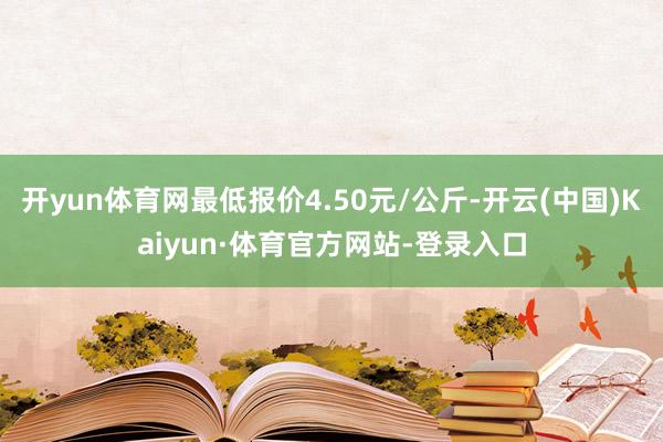 开yun体育网最低报价4.50元/公斤-开云(中国)Kaiyun·体育官方网站-登录入口