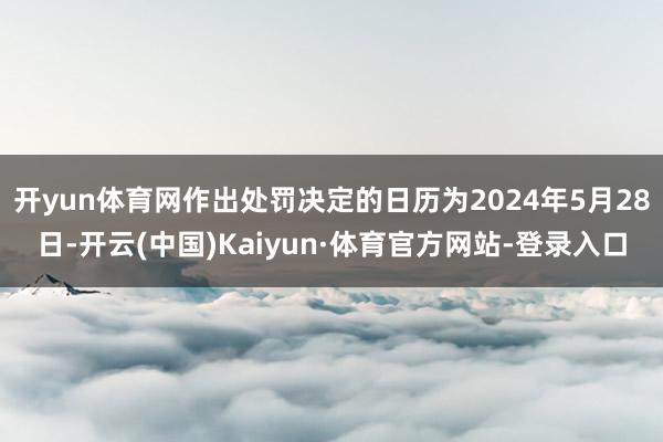 开yun体育网作出处罚决定的日历为2024年5月28日-开云(中国)Kaiyun·体育官方网站-登录入口