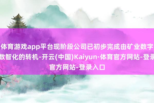 体育游戏app平台现阶段公司已初步完成由矿业数字化向数智化的转机-开云(中国)Kaiyun·体育官方网站-登录入口