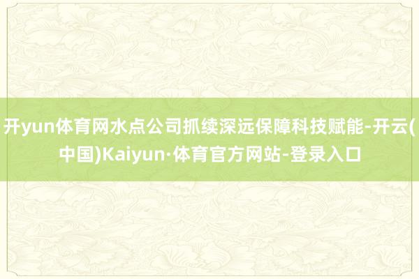 开yun体育网水点公司抓续深远保障科技赋能-开云(中国)Kaiyun·体育官方网站-登录入口