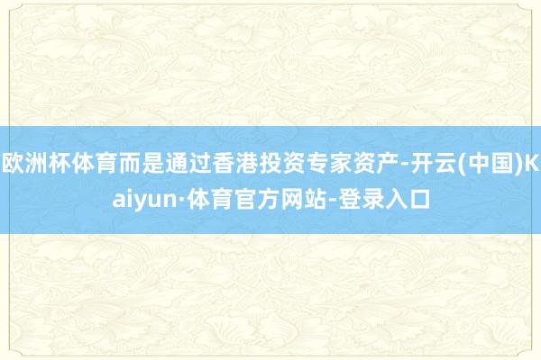 欧洲杯体育而是通过香港投资专家资产-开云(中国)Kaiyun·体育官方网站-登录入口